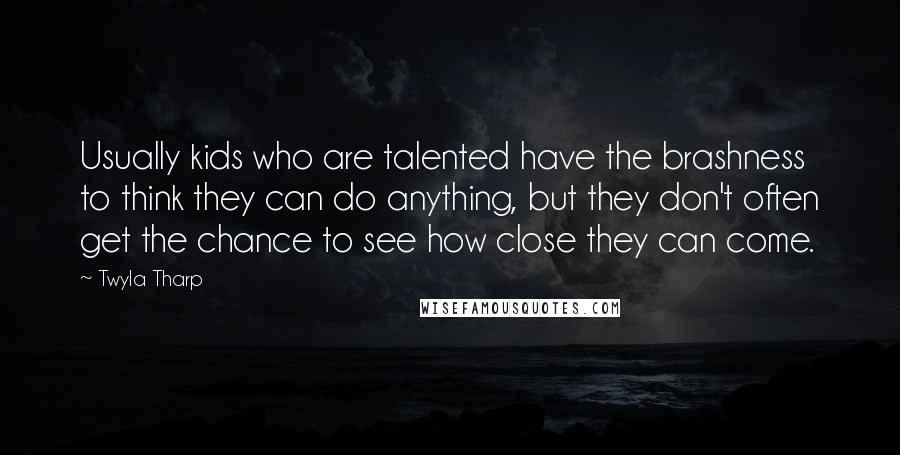 Twyla Tharp Quotes: Usually kids who are talented have the brashness to think they can do anything, but they don't often get the chance to see how close they can come.