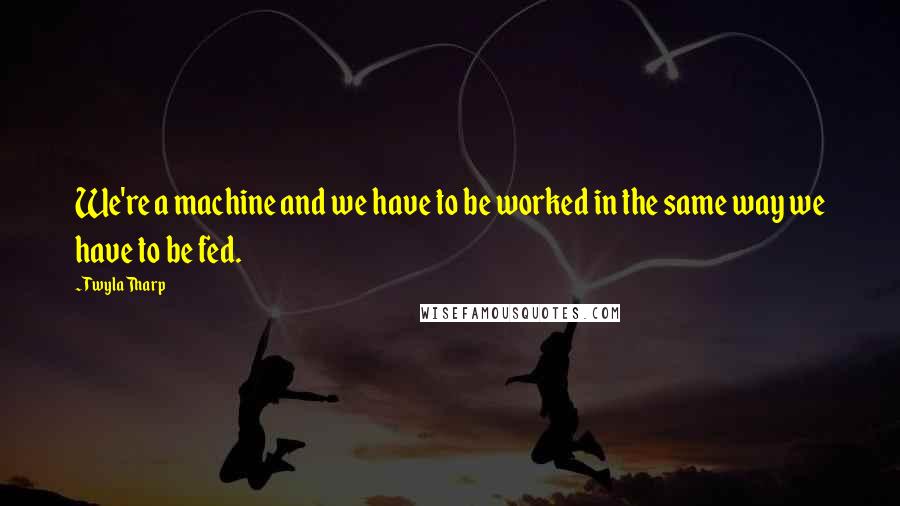 Twyla Tharp Quotes: We're a machine and we have to be worked in the same way we have to be fed.