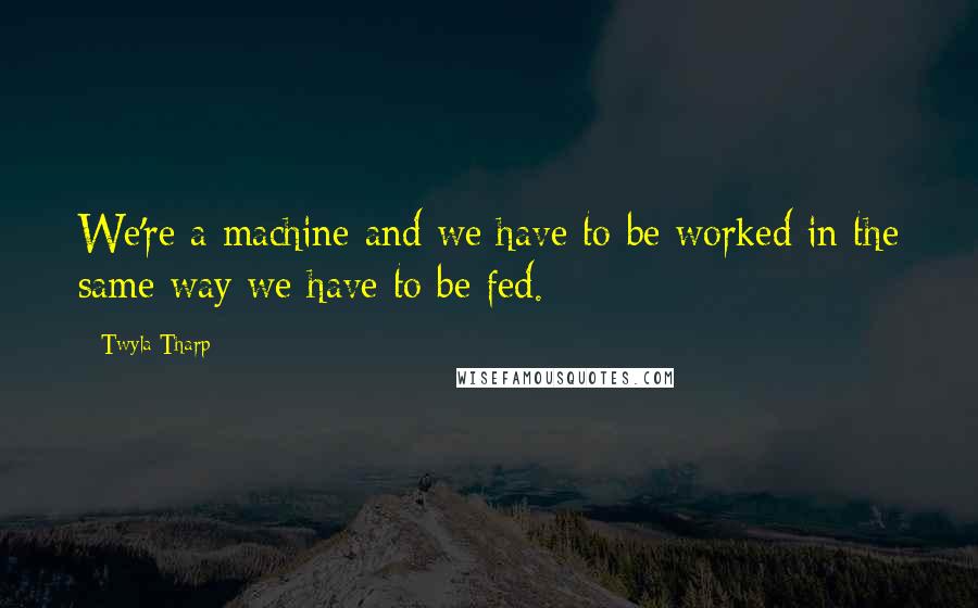 Twyla Tharp Quotes: We're a machine and we have to be worked in the same way we have to be fed.