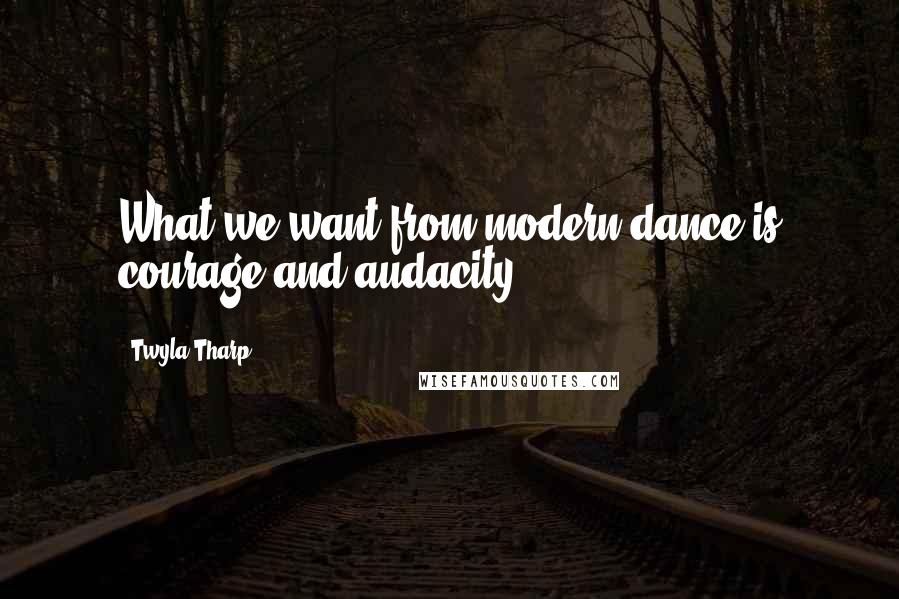 Twyla Tharp Quotes: What we want from modern dance is courage and audacity.