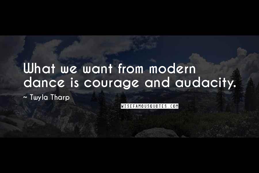 Twyla Tharp Quotes: What we want from modern dance is courage and audacity.