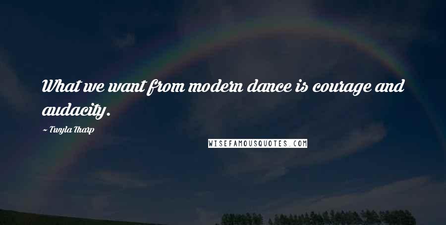 Twyla Tharp Quotes: What we want from modern dance is courage and audacity.
