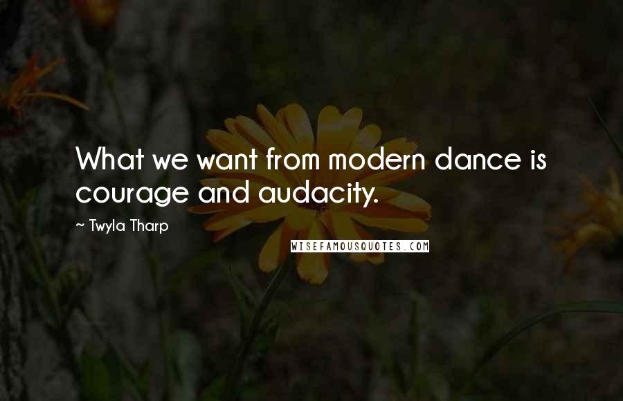 Twyla Tharp Quotes: What we want from modern dance is courage and audacity.