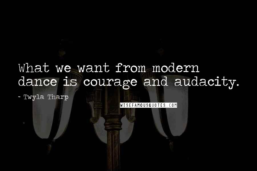 Twyla Tharp Quotes: What we want from modern dance is courage and audacity.