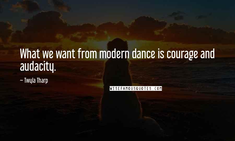Twyla Tharp Quotes: What we want from modern dance is courage and audacity.