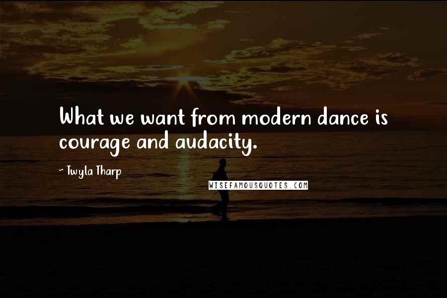 Twyla Tharp Quotes: What we want from modern dance is courage and audacity.