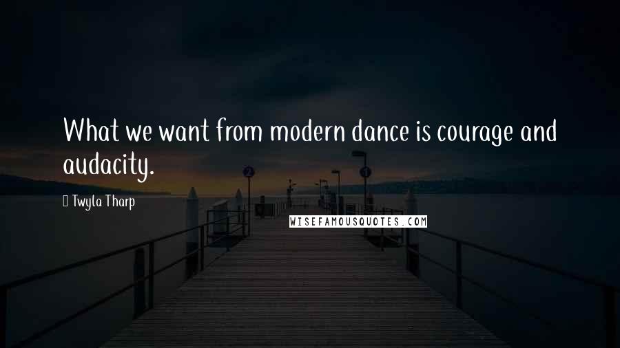 Twyla Tharp Quotes: What we want from modern dance is courage and audacity.
