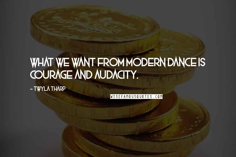 Twyla Tharp Quotes: What we want from modern dance is courage and audacity.