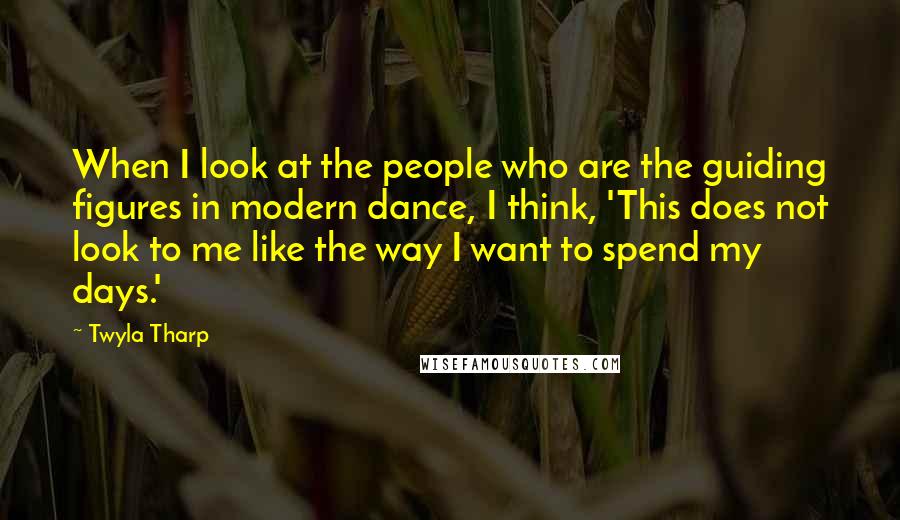 Twyla Tharp Quotes: When I look at the people who are the guiding figures in modern dance, I think, 'This does not look to me like the way I want to spend my days.'