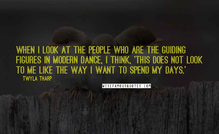 Twyla Tharp Quotes: When I look at the people who are the guiding figures in modern dance, I think, 'This does not look to me like the way I want to spend my days.'