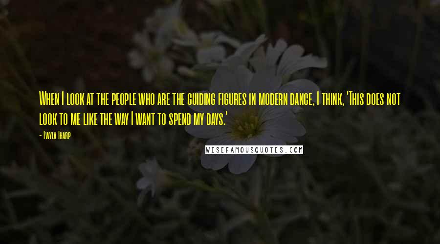 Twyla Tharp Quotes: When I look at the people who are the guiding figures in modern dance, I think, 'This does not look to me like the way I want to spend my days.'