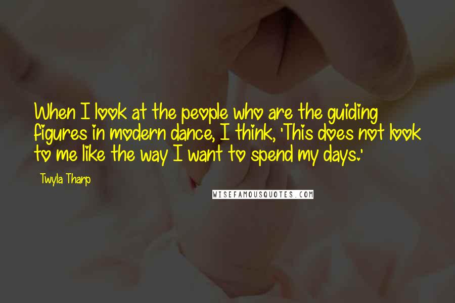 Twyla Tharp Quotes: When I look at the people who are the guiding figures in modern dance, I think, 'This does not look to me like the way I want to spend my days.'