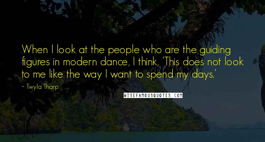 Twyla Tharp Quotes: When I look at the people who are the guiding figures in modern dance, I think, 'This does not look to me like the way I want to spend my days.'