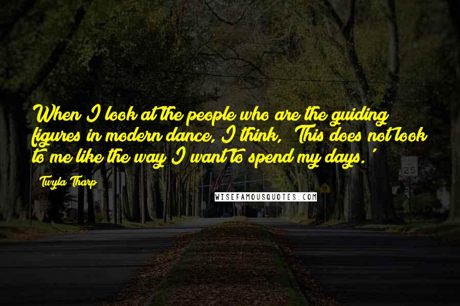 Twyla Tharp Quotes: When I look at the people who are the guiding figures in modern dance, I think, 'This does not look to me like the way I want to spend my days.'