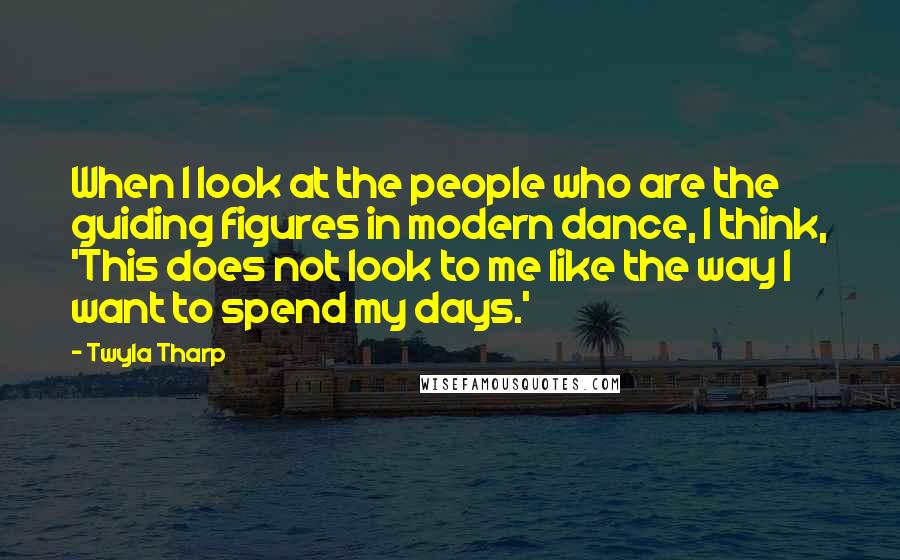 Twyla Tharp Quotes: When I look at the people who are the guiding figures in modern dance, I think, 'This does not look to me like the way I want to spend my days.'