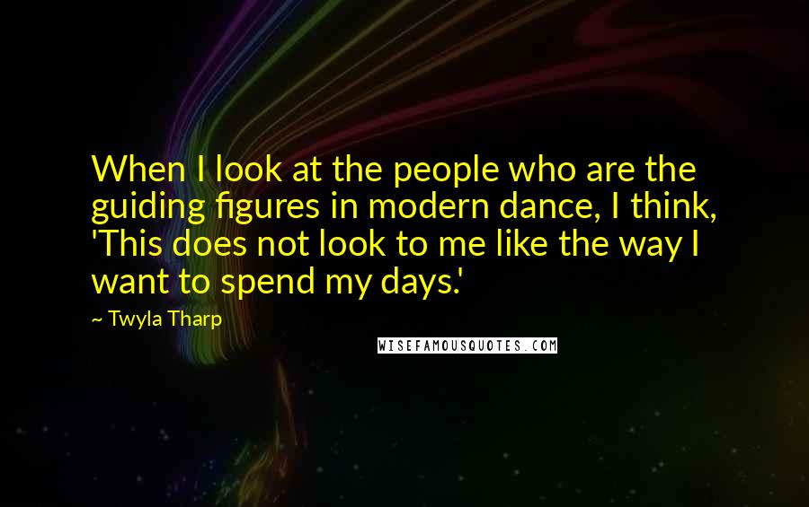 Twyla Tharp Quotes: When I look at the people who are the guiding figures in modern dance, I think, 'This does not look to me like the way I want to spend my days.'