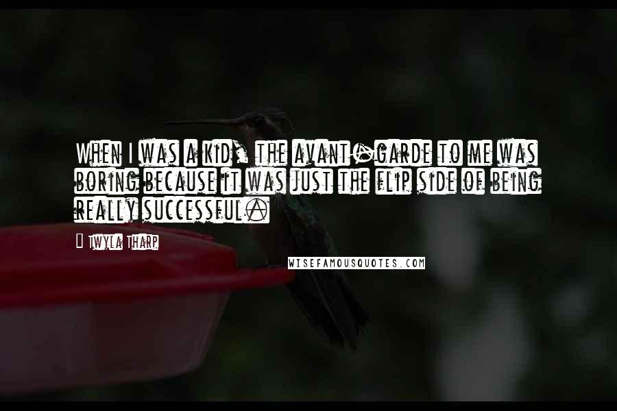 Twyla Tharp Quotes: When I was a kid, the avant-garde to me was boring because it was just the flip side of being really successful.
