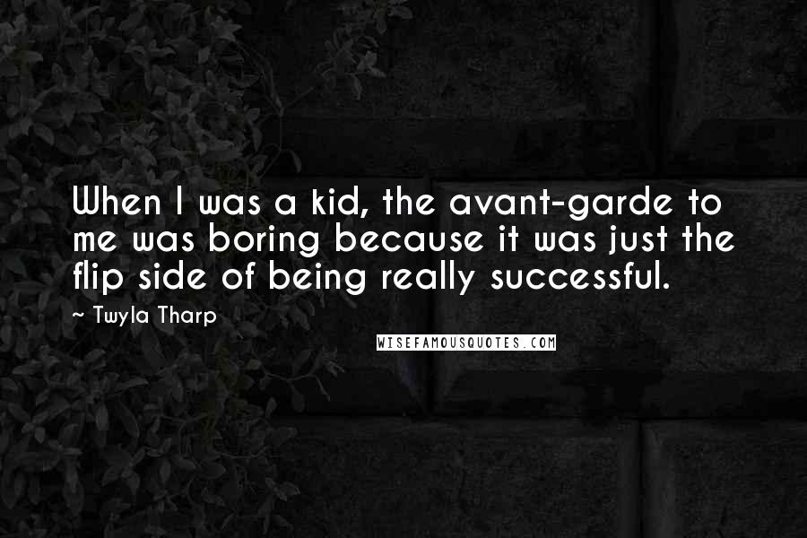 Twyla Tharp Quotes: When I was a kid, the avant-garde to me was boring because it was just the flip side of being really successful.