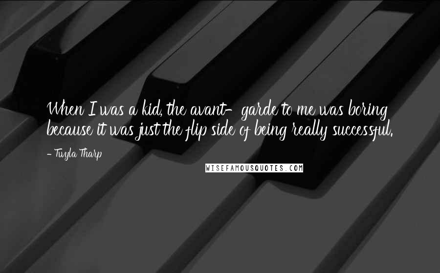 Twyla Tharp Quotes: When I was a kid, the avant-garde to me was boring because it was just the flip side of being really successful.