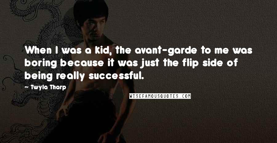 Twyla Tharp Quotes: When I was a kid, the avant-garde to me was boring because it was just the flip side of being really successful.