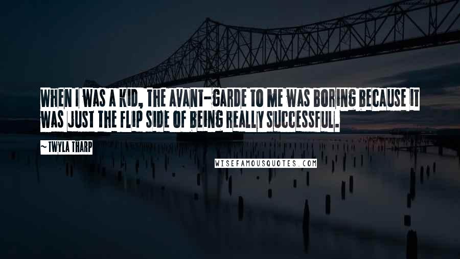 Twyla Tharp Quotes: When I was a kid, the avant-garde to me was boring because it was just the flip side of being really successful.