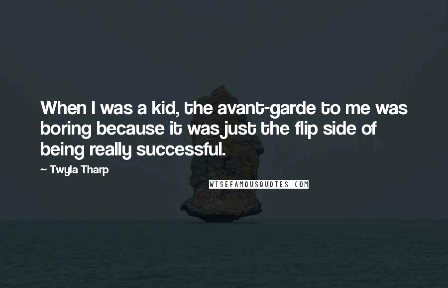 Twyla Tharp Quotes: When I was a kid, the avant-garde to me was boring because it was just the flip side of being really successful.