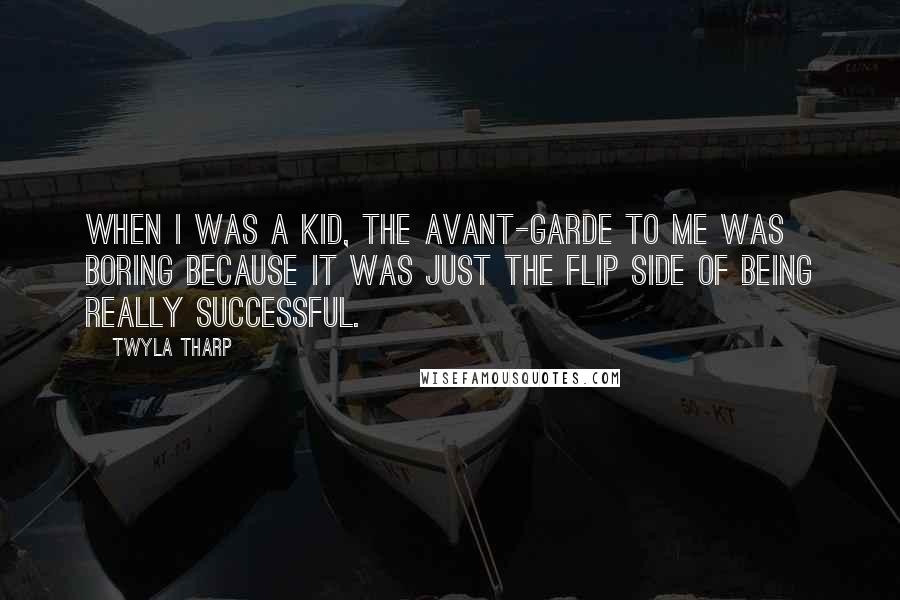 Twyla Tharp Quotes: When I was a kid, the avant-garde to me was boring because it was just the flip side of being really successful.