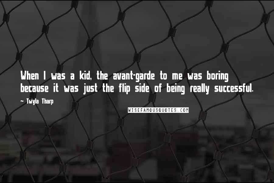 Twyla Tharp Quotes: When I was a kid, the avant-garde to me was boring because it was just the flip side of being really successful.