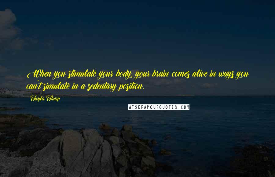 Twyla Tharp Quotes: When you stimulate your body, your brain comes alive in ways you can't simulate in a sedentary position.