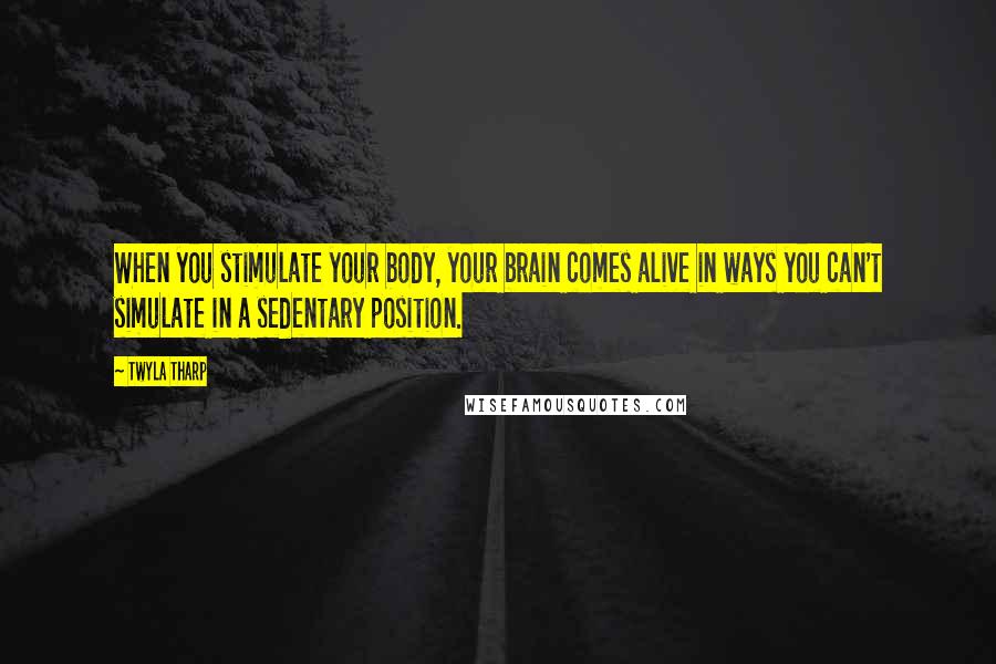 Twyla Tharp Quotes: When you stimulate your body, your brain comes alive in ways you can't simulate in a sedentary position.