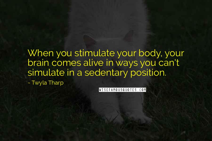 Twyla Tharp Quotes: When you stimulate your body, your brain comes alive in ways you can't simulate in a sedentary position.