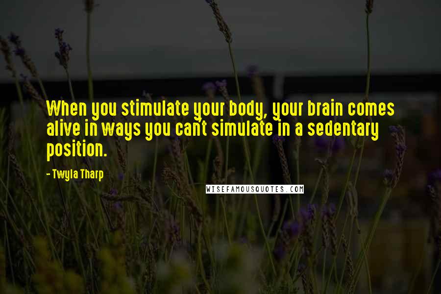 Twyla Tharp Quotes: When you stimulate your body, your brain comes alive in ways you can't simulate in a sedentary position.