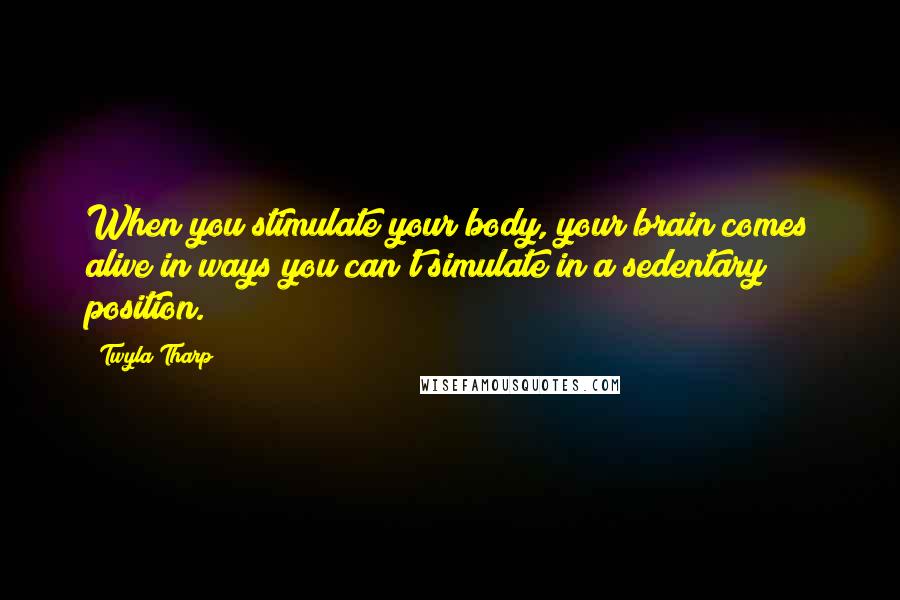 Twyla Tharp Quotes: When you stimulate your body, your brain comes alive in ways you can't simulate in a sedentary position.