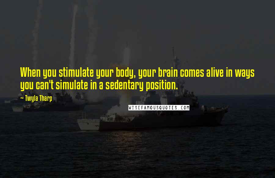 Twyla Tharp Quotes: When you stimulate your body, your brain comes alive in ways you can't simulate in a sedentary position.