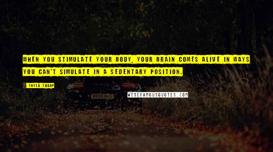 Twyla Tharp Quotes: When you stimulate your body, your brain comes alive in ways you can't simulate in a sedentary position.