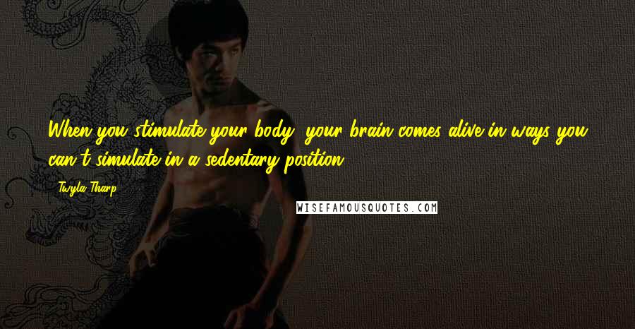 Twyla Tharp Quotes: When you stimulate your body, your brain comes alive in ways you can't simulate in a sedentary position.