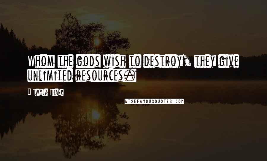 Twyla Tharp Quotes: Whom the gods wish to destroy, they give unlimited resources.