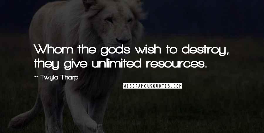 Twyla Tharp Quotes: Whom the gods wish to destroy, they give unlimited resources.