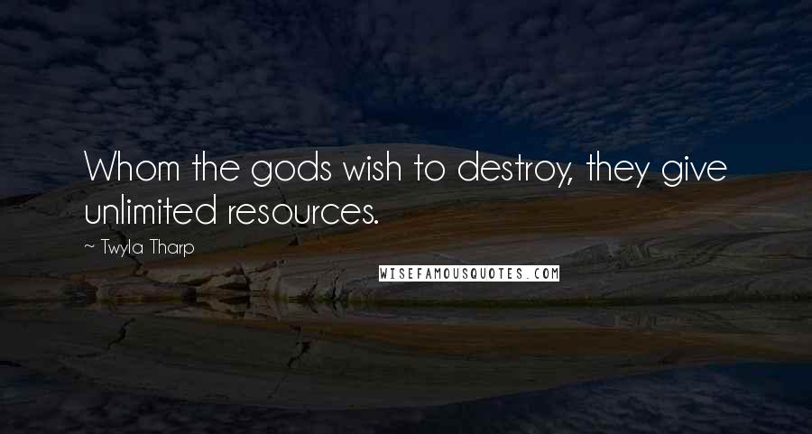 Twyla Tharp Quotes: Whom the gods wish to destroy, they give unlimited resources.