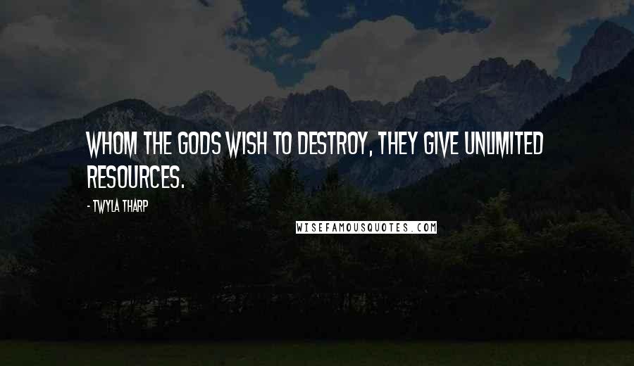 Twyla Tharp Quotes: Whom the gods wish to destroy, they give unlimited resources.