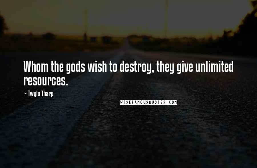 Twyla Tharp Quotes: Whom the gods wish to destroy, they give unlimited resources.