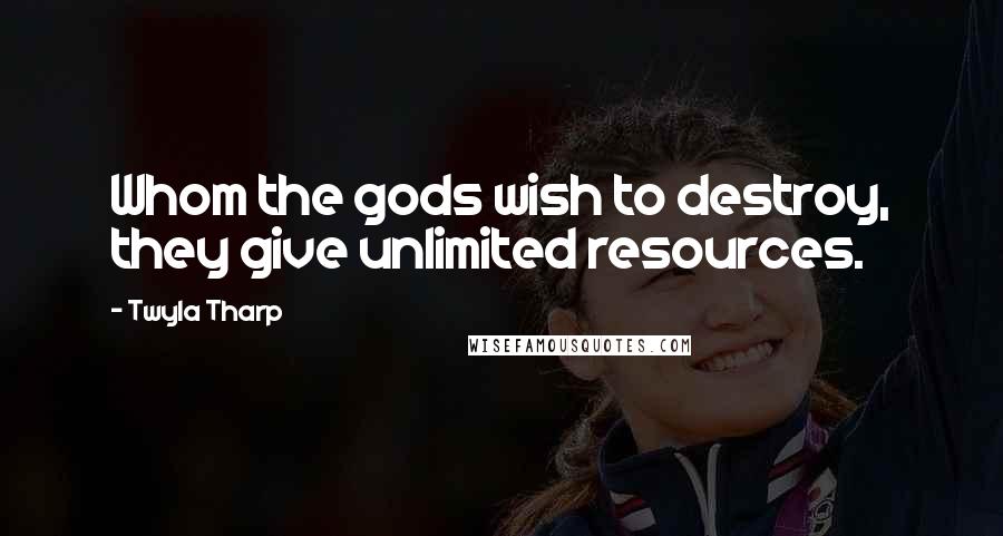 Twyla Tharp Quotes: Whom the gods wish to destroy, they give unlimited resources.