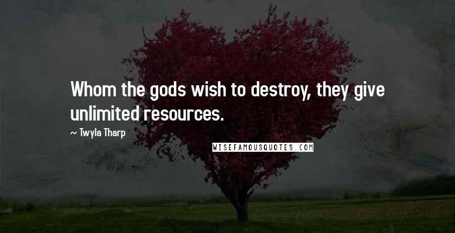 Twyla Tharp Quotes: Whom the gods wish to destroy, they give unlimited resources.