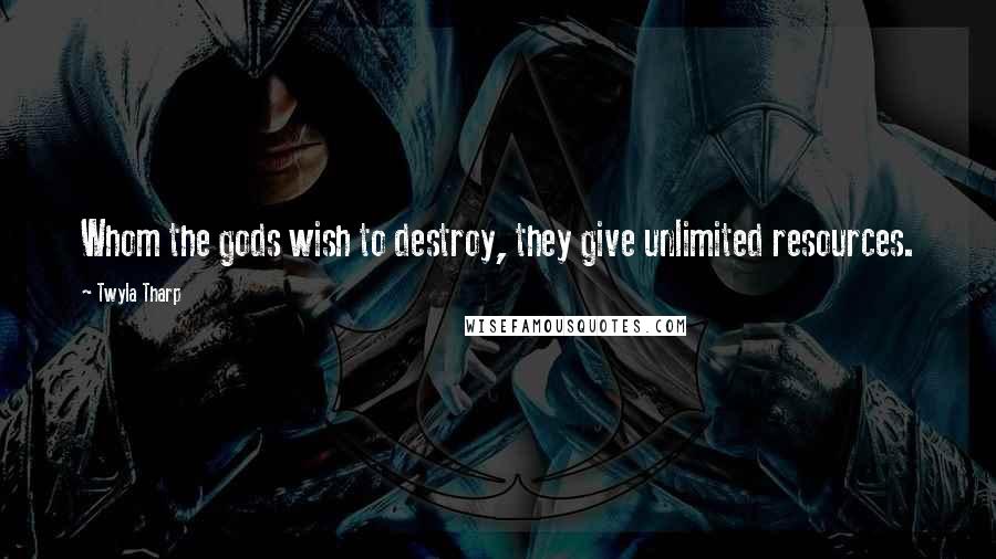 Twyla Tharp Quotes: Whom the gods wish to destroy, they give unlimited resources.