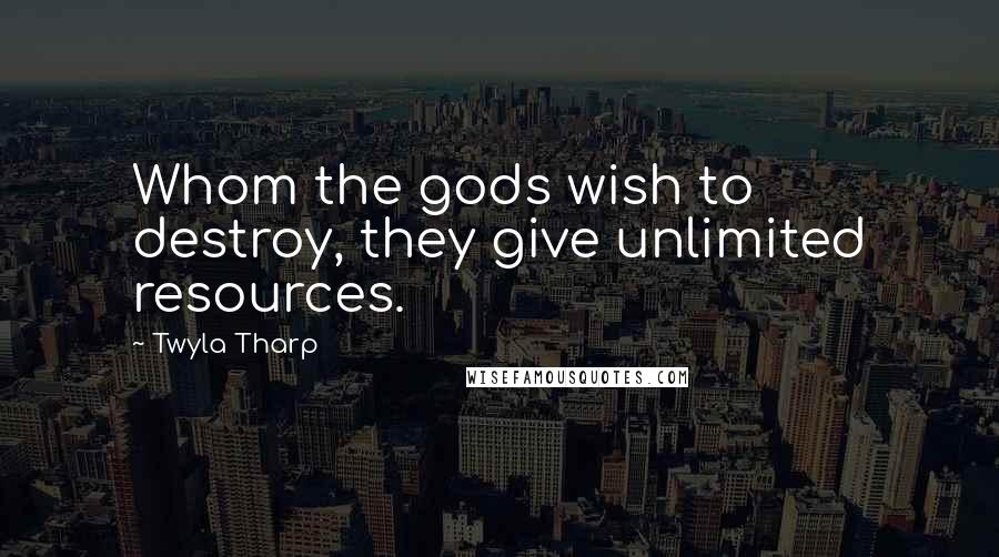 Twyla Tharp Quotes: Whom the gods wish to destroy, they give unlimited resources.