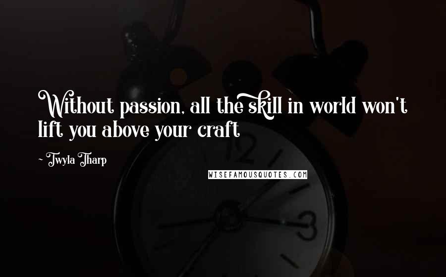 Twyla Tharp Quotes: Without passion, all the skill in world won't lift you above your craft