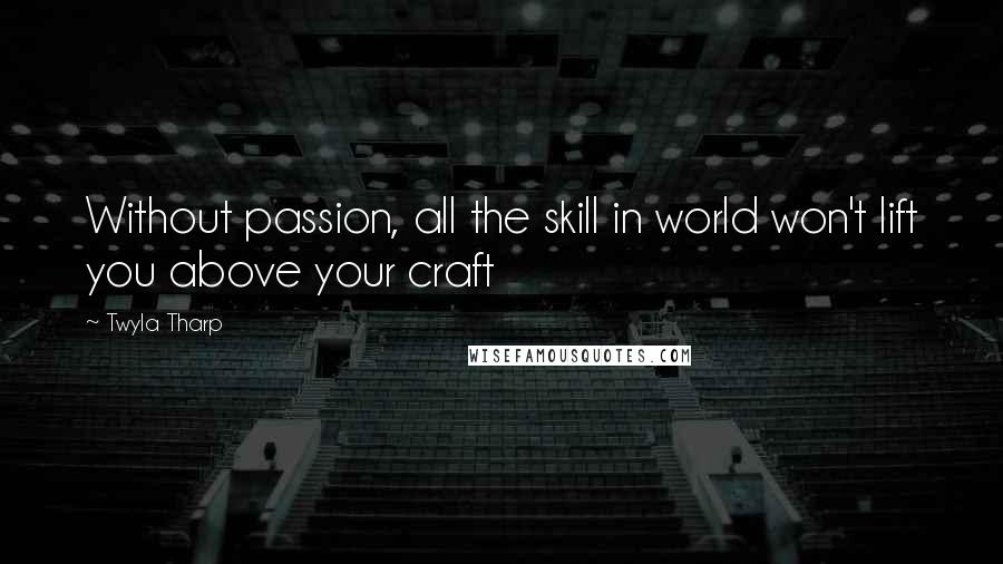 Twyla Tharp Quotes: Without passion, all the skill in world won't lift you above your craft