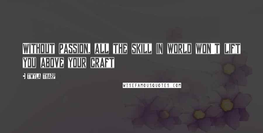 Twyla Tharp Quotes: Without passion, all the skill in world won't lift you above your craft