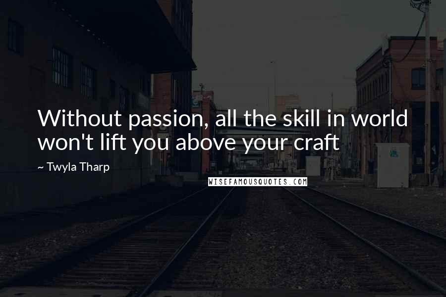 Twyla Tharp Quotes: Without passion, all the skill in world won't lift you above your craft