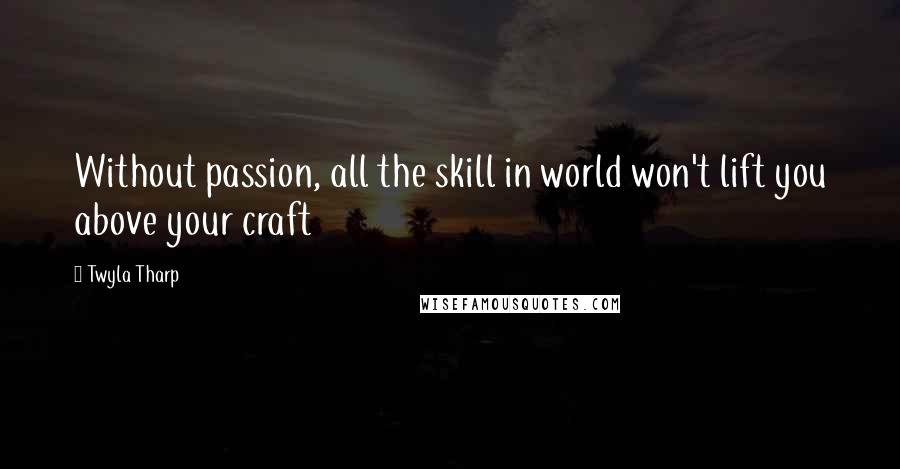 Twyla Tharp Quotes: Without passion, all the skill in world won't lift you above your craft